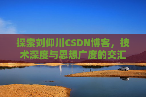 探索刘仰川CSDN博客,技术深度与思想广度的交汇